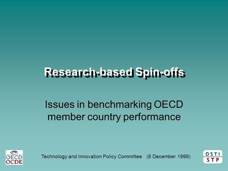 D S T I S T P Technology and Innovation Policy Committee (8 December 1999) Research-based Spin-offs Issues in benchmarking OECD member country performance.