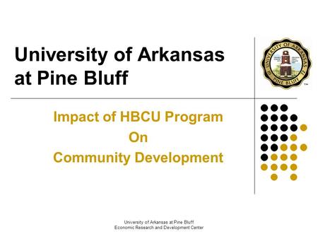 University of Arkansas at Pine Bluff Economic Research and Development Center University of Arkansas at Pine Bluff Impact of HBCU Program On Community.