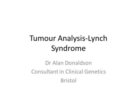 Tumour Analysis-Lynch Syndrome Dr Alan Donaldson Consultant in Clinical Genetics Bristol.