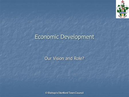 © Bishop’s Stortford Town Council Economic Development Our Vision and Role?