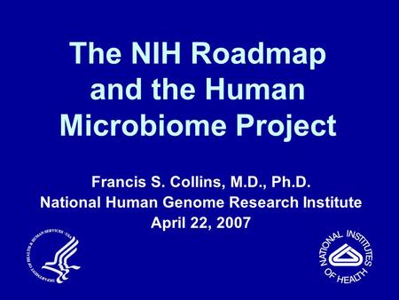 The NIH Roadmap and the Human Microbiome Project Francis S. Collins, M.D., Ph.D. National Human Genome Research Institute April 22, 2007.