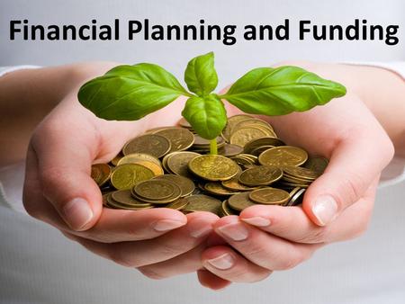 Financial Planning and Funding. Where/What is the funding? How do you get it? Importance of financial planning / savvy?