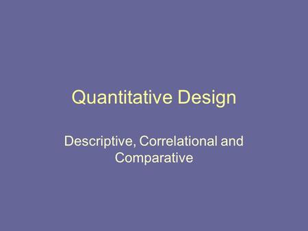 Quantitative Design Descriptive, Correlational and Comparative.