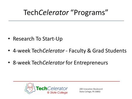 200 Innovation Boulevard State College, PA 16802 TechCelerator “Programs” Research To Start-Up 4-week TechCelerator - Faculty & Grad Students 8-week TechCelerator.