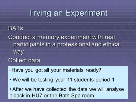 Trying an Experiment BATs Conduct a memory experiment with real participants in a professional and ethical way Collect data Have you got all your materials.