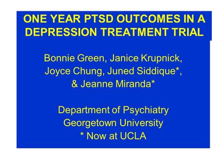 ONE YEAR PTSD OUTCOMES IN A DEPRESSION TREATMENT TRIAL Bonnie Green, Janice Krupnick, Joyce Chung, Juned Siddique*, & Jeanne Miranda* Department of Psychiatry.