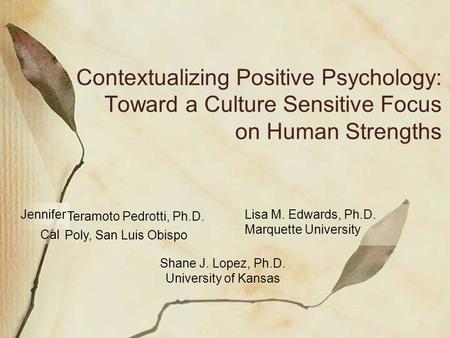 Contextualizing Positive Psychology: Toward a Culture Sensitive Focus on Human Strengths Jennifer Lisa M. Edwards, Ph.D. Marquette University Shane J.