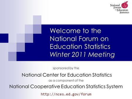 Welcome to the National Forum on Education Statistics Winter 2011 Meeting sponsored by the National Center for Education Statistics as a component of the.