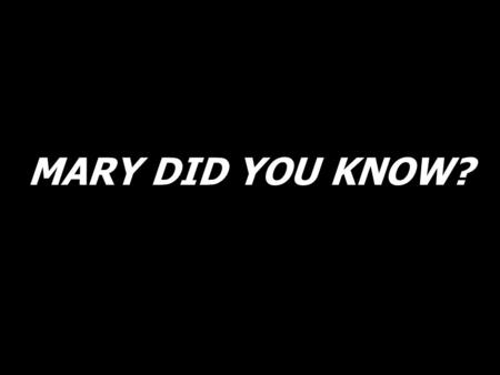 MARY DID YOU KNOW?. Mary did you know that your baby boy will one day walk on water?