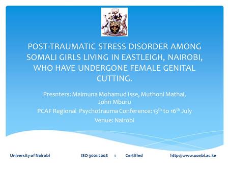 POST-TRAUMATIC STRESS DISORDER AMONG SOMALI GIRLS LIVING IN EASTLEIGH, NAIROBI, WHO HAVE UNDERGONE FEMALE GENITAL CUTTING. Presnters: Maimuna Mohamud Isse,