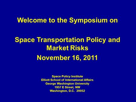 Welcome to the Symposium on Space Transportation Policy and Market Risks November 16, 2011 Space Policy Institute Elliott School of International Affairs.