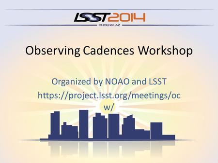 Observing Cadences Workshop Organized by NOAO and LSST https://project.lsst.org/meetings/oc w/