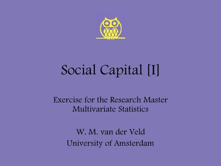 Social Capital [I] Exercise for the Research Master Multivariate Statistics W. M. van der Veld University of Amsterdam.