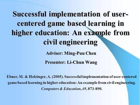 Successful implementation of user- centered game based learning in higher education: An example from civil engineering Adviser: Ming-Puu Chen Presenter: