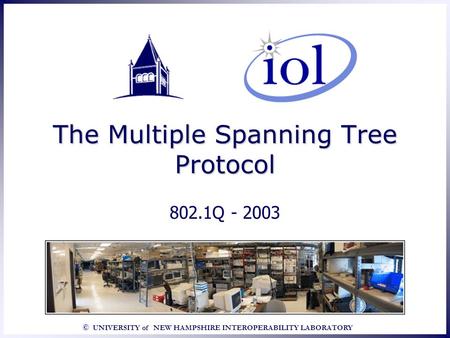 © UNIVERSITY of NEW HAMPSHIRE INTEROPERABILITY LABORATORY The Multiple Spanning Tree Protocol 802.1Q - 2003.