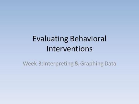 Evaluating Behavioral Interventions Week 3:Interpreting & Graphing Data.