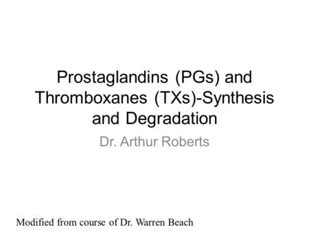 Prostaglandins (PGs) and Thromboxanes (TXs)-Synthesis and Degradation Dr. Arthur Roberts Modified from course of Dr. Warren Beach.