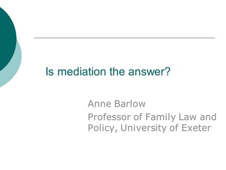 Is mediation the answer? Anne Barlow Professor of Family Law and Policy, University of Exeter.