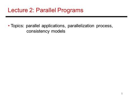 1 Lecture 2: Parallel Programs Topics: parallel applications, parallelization process, consistency models.