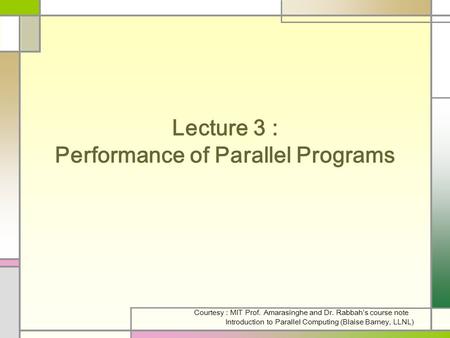 Lecture 3 : Performance of Parallel Programs Courtesy : MIT Prof. Amarasinghe and Dr. Rabbah’s course note Introduction to Parallel Computing (Blaise Barney,