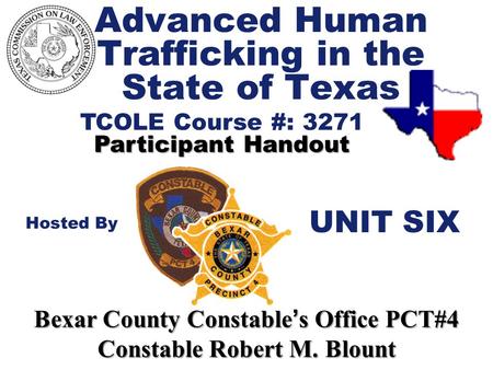 Advanced Human Trafficking in the State of Texas TCOLE Course #: 3271 Participant Handout Hosted By Bexar County Constable ’ s Office PCT#4 Constable Robert.