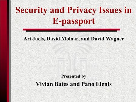 Security and Privacy Issues in E-passport Ari Juels, David Molnar, and David Wagner Presented by Vivian Bates and Pano Elenis.