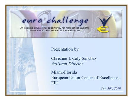 Presentation by Christine I. Caly-Sanchez Assistant Director Miami-Florida European Union Center of Excellence, FIU Oct. 30 th, 2009.