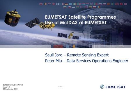 Slide: 1 EUM/OPS/VWG/13/717038 Issue 1.0 01 September 2013 EUMETSAT Satellite Programmes Use of McIDAS at EUMETSAT Sauli Joro – Remote Sensing Expert Peter.