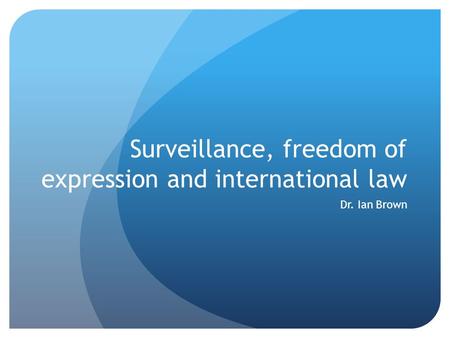 Surveillance, freedom of expression and international law Dr. Ian Brown.