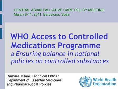 WHO Access to Controlled Medications Programme & Ensuring balance in national policies on controlled substances Barbara Milani, Technical Officer Department.