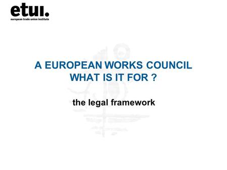 A EUROPEAN WORKS COUNCIL WHAT IS IT FOR ? the legal framework.