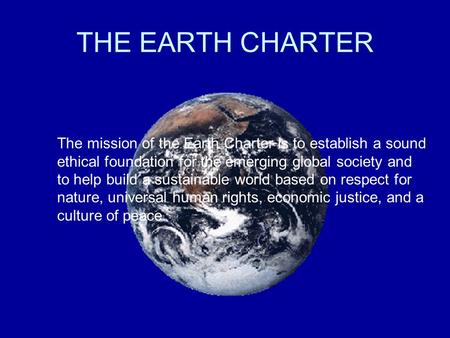 THE EARTH CHARTER The mission of the Earth Charter is to establish a sound ethical foundation for the emerging global society and to help build a sustainable.