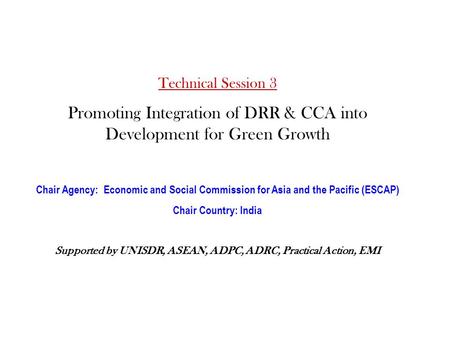 Technical Session 3 Promoting Integration of DRR & CCA into Development for Green Growth Chair Agency: Economic and Social Commission for Asia and the.