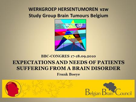 WERKGROEP HERSENTUMOREN vzw Study Group Brain Tumours Belgium BBC-CONGRES 17-18.09.2010 EXPECTATIONS AND NEEDS OF PATIENTS SUFFERING FROM A BRAIN DISORDER.