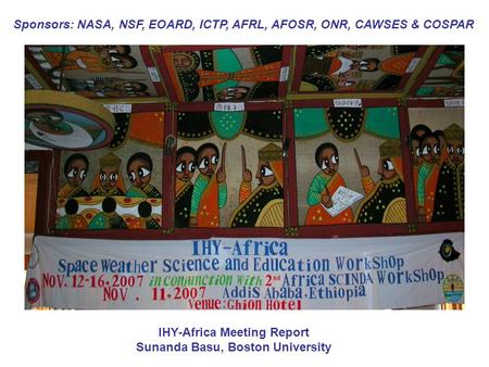 Sponsors: NASA, NSF, EOARD, ICTP, AFRL, AFOSR, ONR, CAWSES & COSPAR IHY-Africa Meeting Report Sunanda Basu, Boston University.