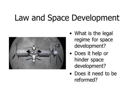 Law and Space Development What is the legal regime for space development? Does it help or hinder space development? Does it need to be reformed?