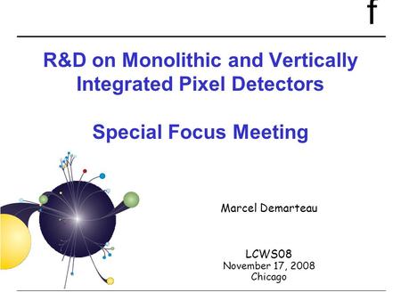 F R&D on Monolithic and Vertically Integrated Pixel Detectors Special Focus Meeting Marcel Demarteau LCWS08 November 17, 2008 Chicago.