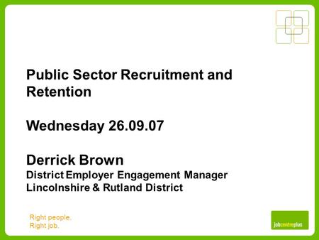 Right people. Right job. Public Sector Recruitment and Retention Wednesday 26.09.07 Derrick Brown District Employer Engagement Manager Lincolnshire & Rutland.