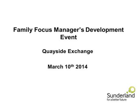 Family Focus Manager’s Development Event Quayside Exchange March 10 th 2014.