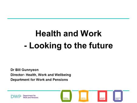 Health and Work - Looking to the future Dr Bill Gunnyeon Director- Health, Work and Wellbeing Department for Work and Pensions.