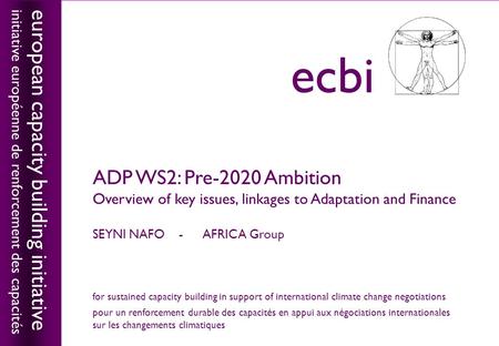 European capacity building initiativeecbi ADP WS2: Pre-2020 Ambition Overview of key issues, linkages to Adaptation and Finance SEYNI NAFO - AFRICA Group.