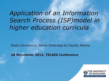 Application of an Information Search Process (ISP)model in higher education curricula Neda Zdravkovic, Sarah Etheridge & Claudia Adams 28 November 2013,