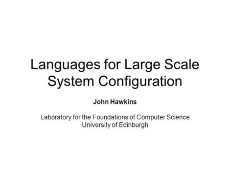 Languages for Large Scale System Configuration John Hawkins Laboratory for the Foundations of Computer Science University of Edinburgh.