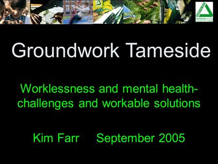 Groundwork Tameside Worklessness and mental health- challenges and workable solutions Kim Farr September 2005.