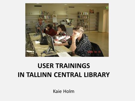 USER TRAININGS IN TALLINN CENTRAL LIBRARY Kaie Holm.