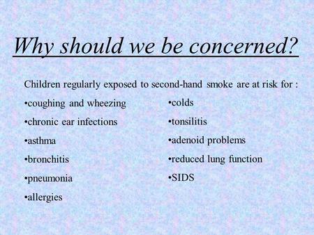 Why should we be concerned? Children regularly exposed to second-hand smoke are at risk for : coughing and wheezing chronic ear infections asthma bronchitis.