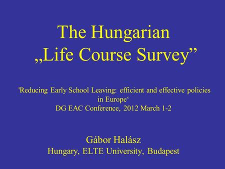 The Hungarian „Life Course Survey” 'Reducing Early School Leaving: efficient and effective policies in Europe‘ DG EAC Conference, 2012 March 1-2 Gábor.