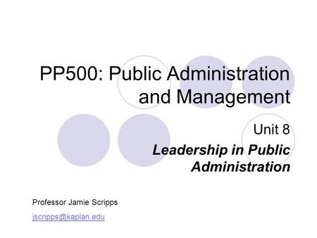 PP500: Public Administration and Management Unit 8 Leadership in Public Administration Professor Jamie Scripps