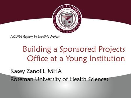 Building a Sponsored Projects Office at a Young Institution Kasey Zanolli, MHA Roseman University of Health Sciences NCURA Region VI LeadMe Project.