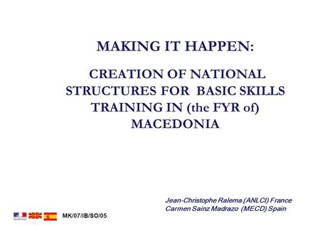 MK/07/IB/SO/05 MAKING IT HAPPEN: CREATION OF NATIONAL STRUCTURES FOR BASIC SKILLS TRAINING IN (the FYR of) MACEDONIA Jean-Christophe Ralema (ANLCI) France.